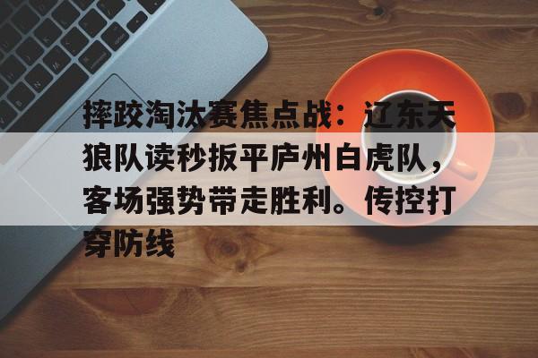 九游官网-包含摔跤淘汰赛焦点战：辽东天狼队读秒扳平庐州白虎队，客场强势带走胜利。传控打穿防线的词条